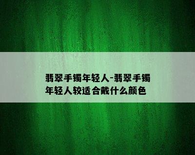 翡翠手镯年轻人-翡翠手镯年轻人较适合戴什么颜色