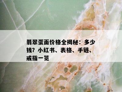 翡翠蛋面价格全揭秘：多少钱？小红书、表格、手链、戒指一览