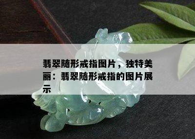 翡翠随形戒指图片，独特美丽：翡翠随形戒指的图片展示