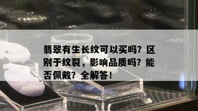 翡翠有生长纹可以买吗？区别于纹裂，影响品质吗？能否佩戴？全解答！