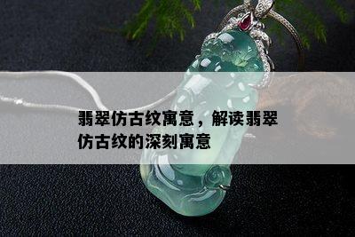 翡翠仿古纹寓意，解读翡翠仿古纹的深刻寓意