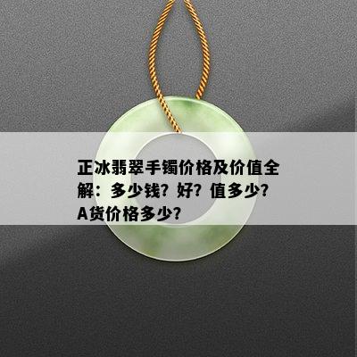 正冰翡翠手镯价格及价值全解：多少钱？好？值多少？A货价格多少？