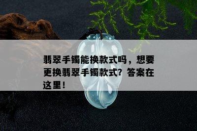 翡翠手镯能换款式吗，想要更换翡翠手镯款式？答案在这里！