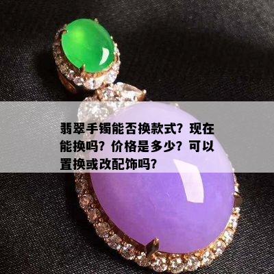 翡翠手镯能否换款式？现在能换吗？价格是多少？可以置换或改配饰吗？