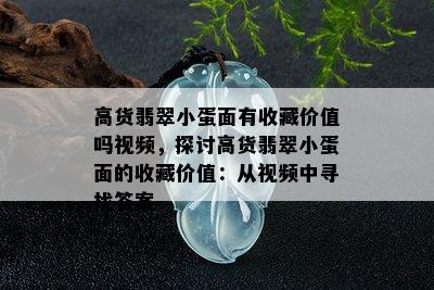 高货翡翠小蛋面有收藏价值吗视频，探讨高货翡翠小蛋面的收藏价值：从视频中寻找答案