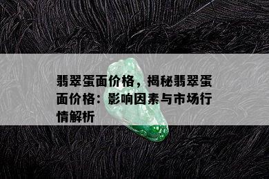 翡翠蛋面价格，揭秘翡翠蛋面价格：影响因素与市场行情解析