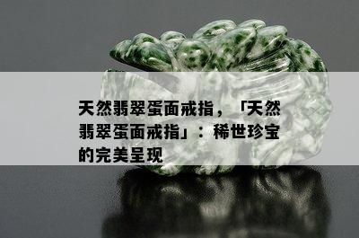 天然翡翠蛋面戒指，「天然翡翠蛋面戒指」：稀世珍宝的完美呈现