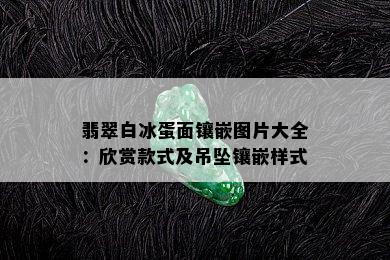 翡翠白冰蛋面镶嵌图片大全：欣赏款式及吊坠镶嵌样式