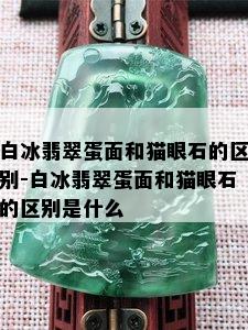 白冰翡翠蛋面和猫眼石的区别-白冰翡翠蛋面和猫眼石的区别是什么