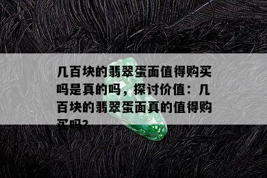 几百块的翡翠蛋面值得购买吗是真的吗，探讨价值：几百块的翡翠蛋面真的值得购买吗？