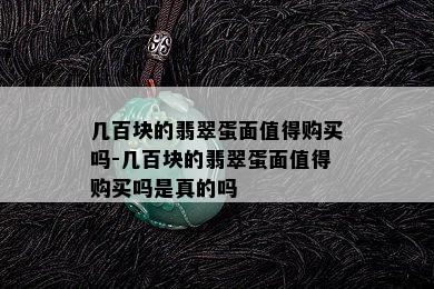 几百块的翡翠蛋面值得购买吗-几百块的翡翠蛋面值得购买吗是真的吗