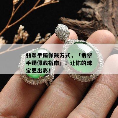 翡翠手镯佩戴方式，「翡翠手镯佩戴指南」：让你的珠宝更出彩！