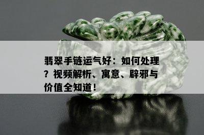 翡翠手链运气好：如何处理？视频解析、寓意、辟邪与价值全知道！