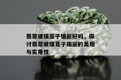 翡翠玻璃豆子镶嵌好吗，探讨翡翠玻璃豆子镶嵌的美观与实用性