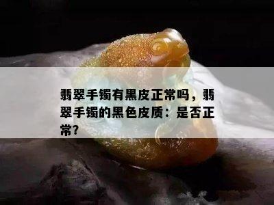 翡翠手镯有黑皮正常吗，翡翠手镯的黑色皮质：是否正常？