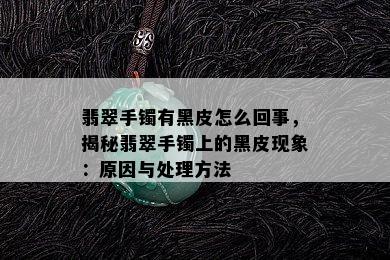 翡翠手镯有黑皮怎么回事，揭秘翡翠手镯上的黑皮现象：原因与处理方法