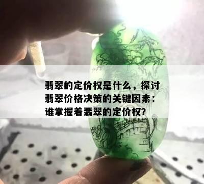 翡翠的定价权是什么，探讨翡翠价格决策的关键因素：谁掌握着翡翠的定价权？