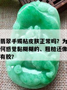 翡翠手镯粘皮肤正常吗？为何感觉黏糊糊的、粗糙还像有胶？