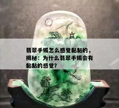 翡翠手镯怎么感觉黏黏的，揭秘：为什么翡翠手镯会有黏黏的感觉？