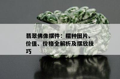 翡翠佛像摆件：糯种图片、价值、价格全解析及摆放技巧