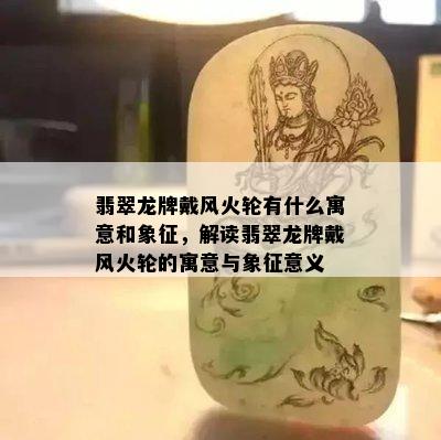 翡翠龙牌戴风火轮有什么寓意和象征，解读翡翠龙牌戴风火轮的寓意与象征意义