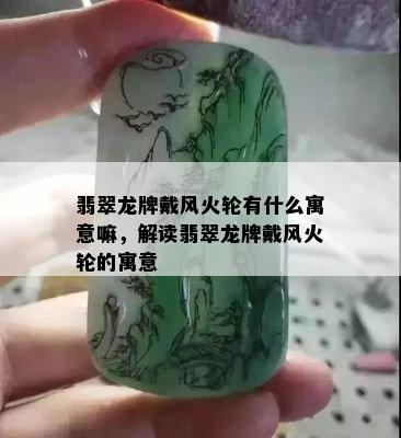 翡翠龙牌戴风火轮有什么寓意嘛，解读翡翠龙牌戴风火轮的寓意