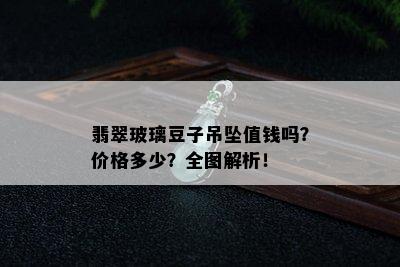 翡翠玻璃豆子吊坠值钱吗？价格多少？全图解析！