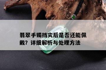 翡翠手镯挡灾后是否还能佩戴？详细解析与处理方法