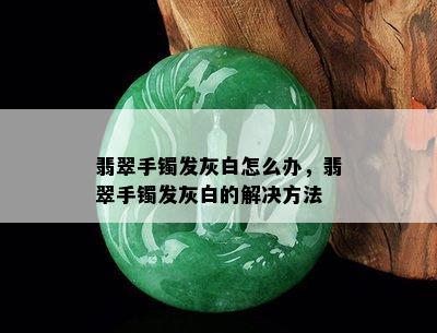 翡翠手镯发灰白怎么办，翡翠手镯发灰白的解决方法