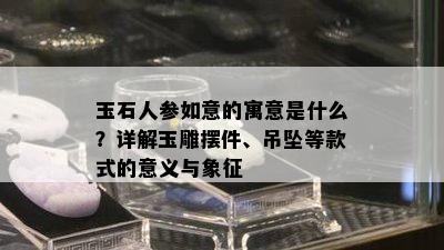 玉石人参如意的寓意是什么？详解玉雕摆件、吊坠等款式的意义与象征