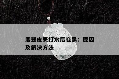 翡翠皮壳打水后变黑：原因及解决方法