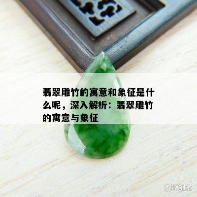 翡翠雕竹的寓意和象征是什么呢，深入解析：翡翠雕竹的寓意与象征