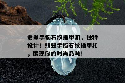 翡翠手镯石纹指甲扣，独特设计！翡翠手镯石纹指甲扣，展现你的时尚品味！