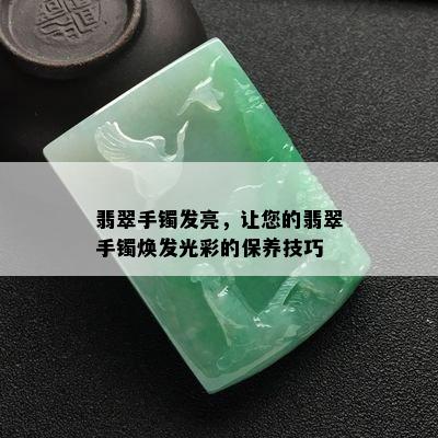 翡翠手镯发亮，让您的翡翠手镯焕发光彩的保养技巧