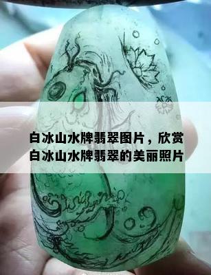 白冰山水牌翡翠图片，欣赏白冰山水牌翡翠的美丽照片