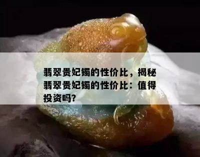 翡翠贵妃镯的性价比，揭秘翡翠贵妃镯的性价比：值得投资吗？