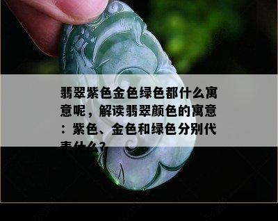 翡翠紫色金色绿色都什么寓意呢，解读翡翠颜色的寓意：紫色、金色和绿色分别代表什么？