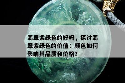 翡翠紫绿色的好吗，探讨翡翠紫绿色的价值：颜色如何影响其品质和价格？