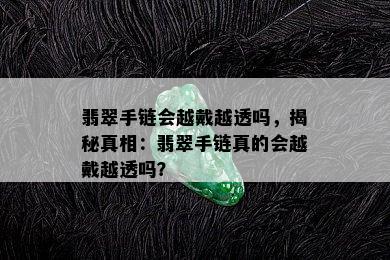 翡翠手链会越戴越透吗，揭秘真相：翡翠手链真的会越戴越透吗？