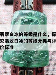 翡翠白冰的等级是什么，探究翡翠白冰的等级分类与评价标准