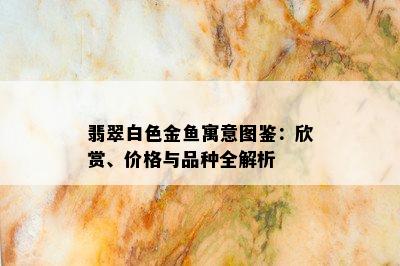 翡翠白色金鱼寓意图鉴：欣赏、价格与品种全解析