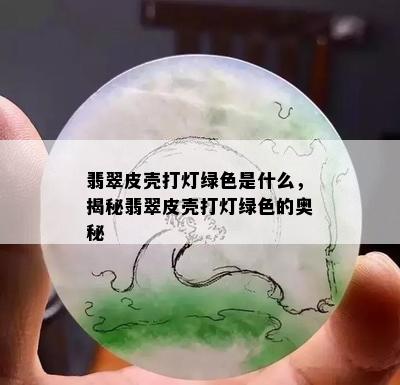 翡翠皮壳打灯绿色是什么，揭秘翡翠皮壳打灯绿色的奥秘