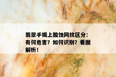 翡翠手镯上酸蚀网纹区分：有何危害？如何识别？看图解析！