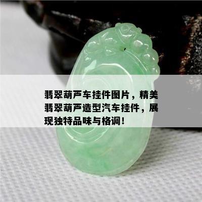 翡翠葫芦车挂件图片，精美翡翠葫芦造型汽车挂件，展现独特品味与格调！