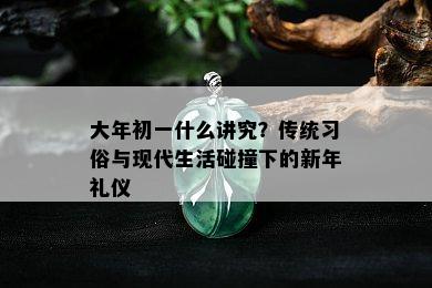 大年初一什么讲究？传统习俗与现代生活碰撞下的新年礼仪