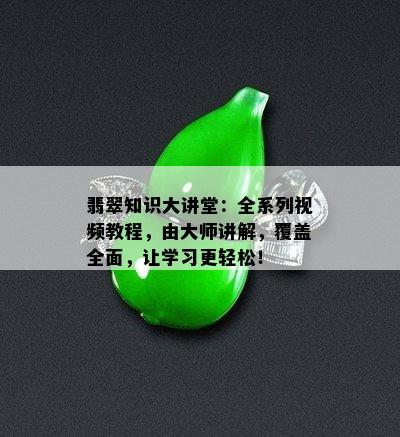 翡翠知识大讲堂：全系列视频教程，由大师讲解，覆盖全面，让学习更轻松！