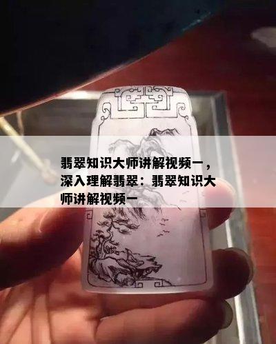 翡翠知识大师讲解视频一，深入理解翡翠：翡翠知识大师讲解视频一