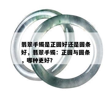 翡翠手镯是正圆好还是圆条好，翡翠手镯：正圆与圆条，哪种更好？