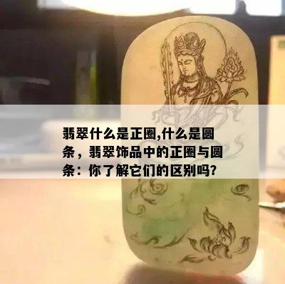 翡翠什么是正圈,什么是圆条，翡翠饰品中的正圈与圆条：你了解它们的区别吗？