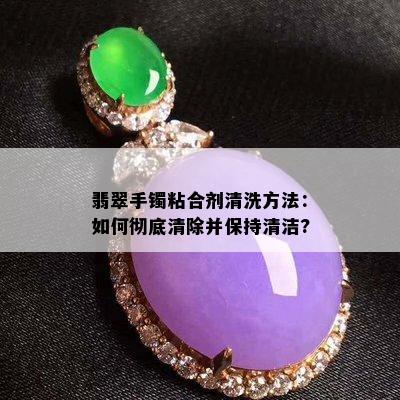 翡翠手镯粘合剂清洗方法：如何彻底清除并保持清洁?